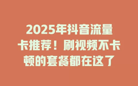 2025年抖音流量卡推荐！刷视频不卡顿的套餐都在这了