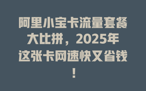 阿里小宝卡流量套餐大比拼，2025年这张卡网速快又省钱！