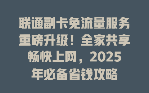 联通副卡免流量服务重磅升级！全家共享畅快上网，2025年必备省钱攻略