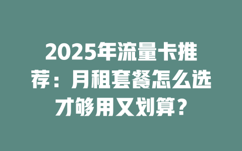 2025年流量卡推荐：月租套餐怎么选才够用又划算？
