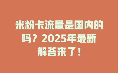 米粉卡流量是国内的吗？2025年最新解答来了！