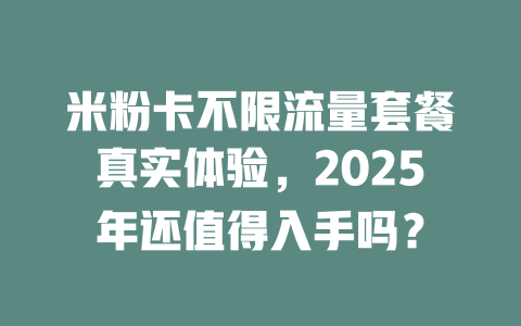 米粉卡不限流量套餐真实体验，2025年还值得入手吗？