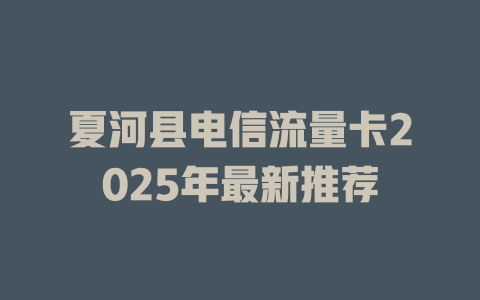 夏河县电信流量卡2025年最新推荐