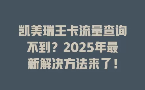 凯美瑞王卡流量查询不到？2025年最新解决方法来了！