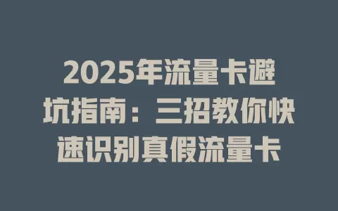 2025年流量卡避坑指南：三招教你快速识别真假流量卡