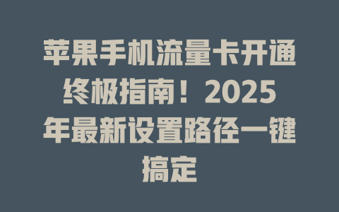 苹果手机流量卡开通终极指南！2025年最新设置路径一键搞定