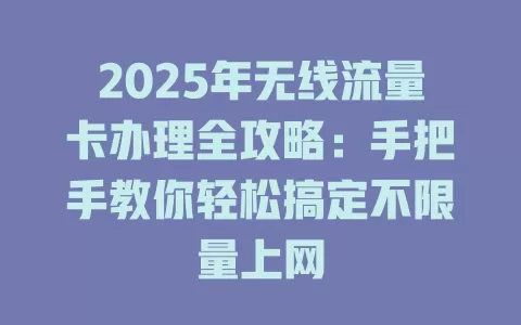 2025年无线流量卡办理全攻略：手把手教你轻松搞定不限量上网