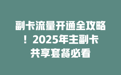 副卡流量开通全攻略！2025年主副卡共享套餐必看