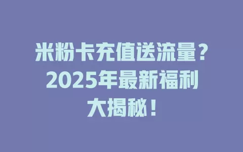 米粉卡充值送流量？2025年最新福利大揭秘！
