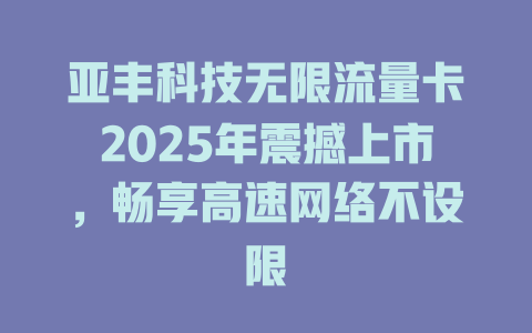 亚丰科技无限流量卡2025年震撼上市，畅享高速网络不设限