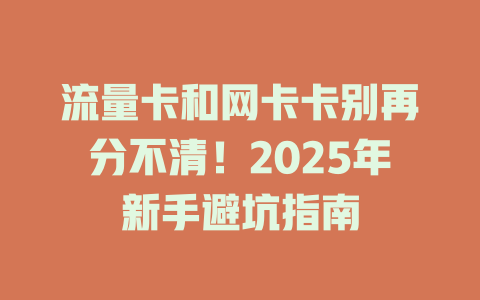 流量卡和网卡卡别再分不清！2025年新手避坑指南