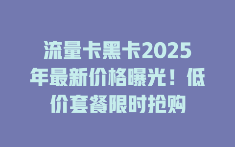 流量卡黑卡2025年最新价格曝光！低价套餐限时抢购