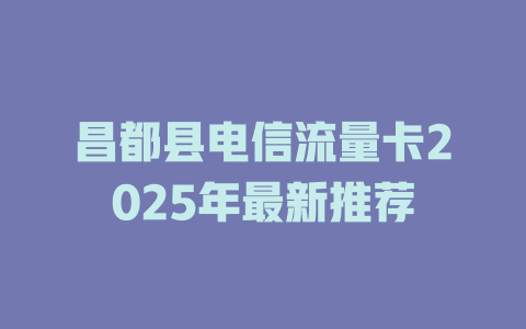 昌都县电信流量卡2025年最新推荐