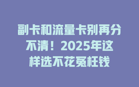 副卡和流量卡别再分不清！2025年这样选不花冤枉钱