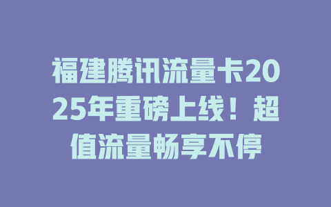福建腾讯流量卡2025年重磅上线！超值流量畅享不停