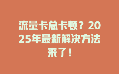 流量卡总卡顿？2025年最新解决方法来了！