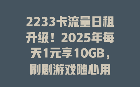 2233卡流量日租升级！2025年每天1元享10GB，刷剧游戏随心用