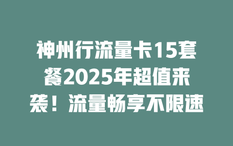 神州行流量卡15套餐2025年超值来袭！流量畅享不限速