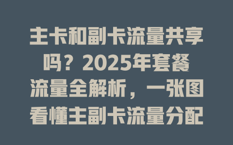主卡和副卡流量共享吗？2025年套餐流量全解析，一张图看懂主副卡流量分配！