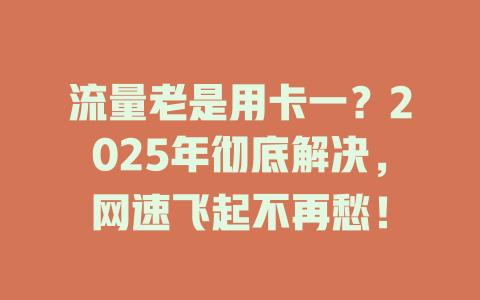 流量老是用卡一？2025年彻底解决，网速飞起不再愁！