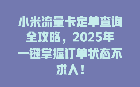 小米流量卡定单查询全攻略，2025年一键掌握订单状态不求人！