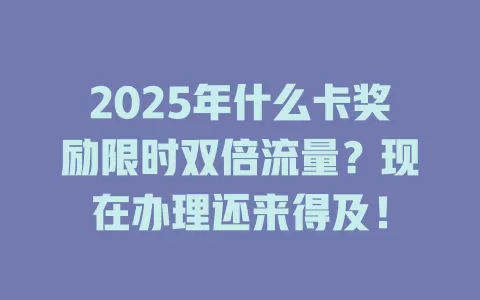 2025年什么卡奖励限时双倍流量？现在办理还来得及！