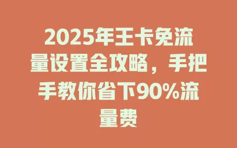 2025年王卡免流量设置全攻略，手把手教你省下90%流量费