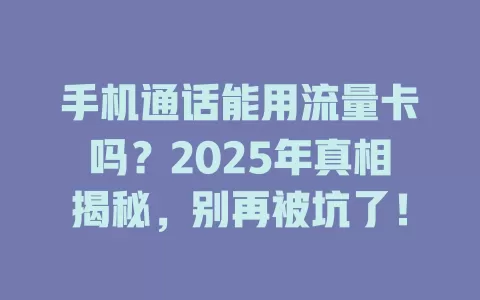 手机通话能用流量卡吗？2025年真相揭秘，别再被坑了！