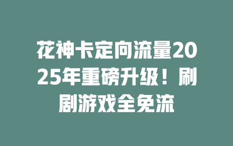 花神卡定向流量2025年重磅升级！刷剧游戏全免流