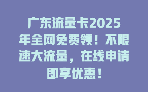 广东流量卡2025年全网免费领！不限速大流量，在线申请即享优惠！