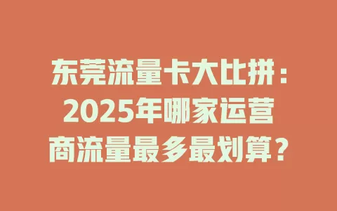 东莞流量卡大比拼：2025年哪家运营商流量最多最划算？
