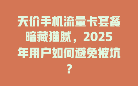 天价手机流量卡套餐暗藏猫腻，2025年用户如何避免被坑？