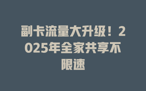 副卡流量大升级！2025年全家共享不限速