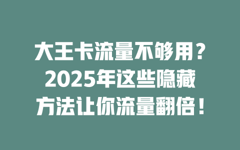 大王卡流量不够用？2025年这些隐藏方法让你流量翻倍！