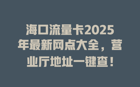 海口流量卡2025年最新网点大全，营业厅地址一键查！