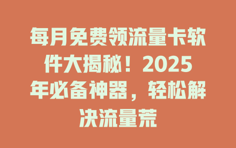每月免费领流量卡软件大揭秘！2025年必备神器，轻松解决流量荒