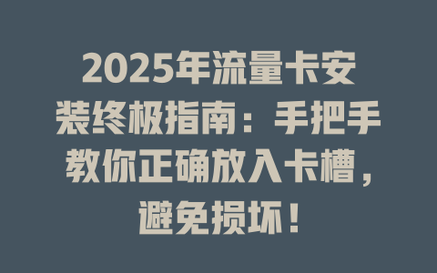 2025年流量卡安装终极指南：手把手教你正确放入卡槽，避免损坏！