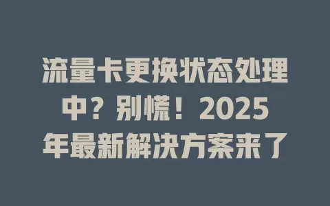流量卡更换状态处理中？别慌！2025年最新解决方案来了