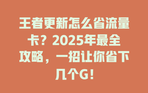 王者更新怎么省流量卡？2025年最全攻略，一招让你省下几个G！