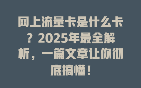 网上流量卡是什么卡？2025年最全解析，一篇文章让你彻底搞懂！