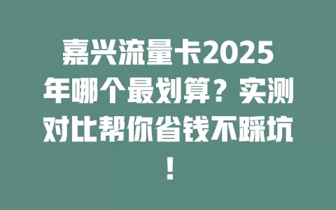 嘉兴流量卡2025年哪个最划算？实测对比帮你省钱不踩坑！
