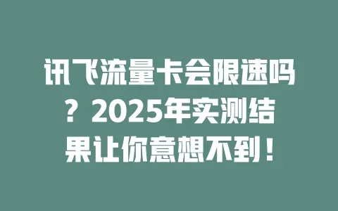 讯飞流量卡会限速吗？2025年实测结果让你意想不到！
