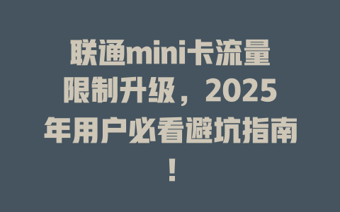 联通mini卡流量限制升级，2025年用户必看避坑指南！