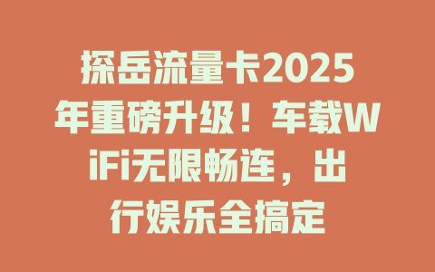 探岳流量卡2025年重磅升级！车载WiFi无限畅连，出行娱乐全搞定