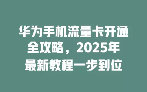 华为手机流量卡开通全攻略，2025年最新教程一步到位