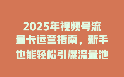 2025年视频号流量卡运营指南，新手也能轻松引爆流量池