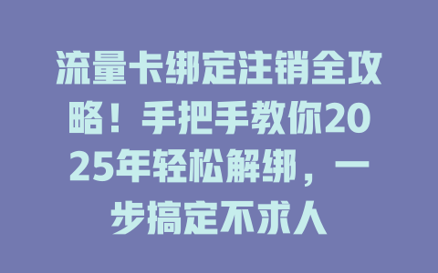 流量卡绑定注销全攻略！手把手教你2025年轻松解绑，一步搞定不求人