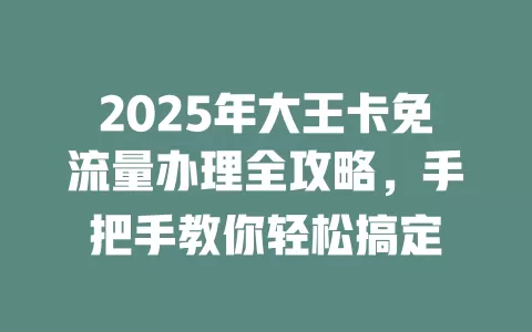 2025年大王卡免流量办理全攻略，手把手教你轻松搞定