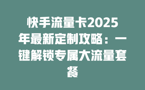 快手流量卡2025年最新定制攻略：一键解锁专属大流量套餐