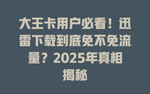 大王卡用户必看！迅雷下载到底免不免流量？2025年真相揭秘